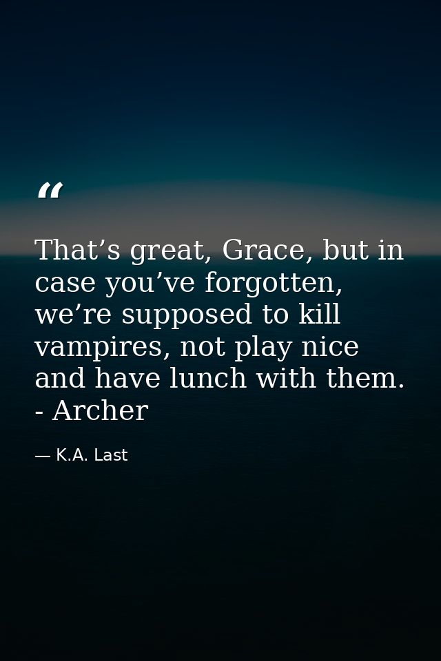 That’s great, Grace, but in case you’ve forgotten, we’re supposed to kill vampires, not play nice and have lunch with th — K.A. Last