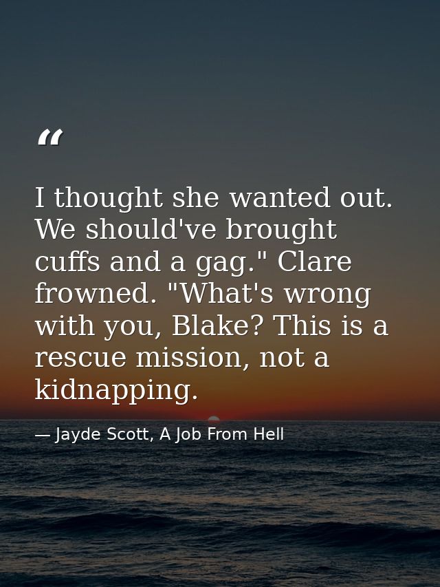 I thought she wanted out. We should've brought cuffs and a gag." Clare frowned. "What's wrong with you, Blake? This is a — Jayde Scott, A Job From Hell