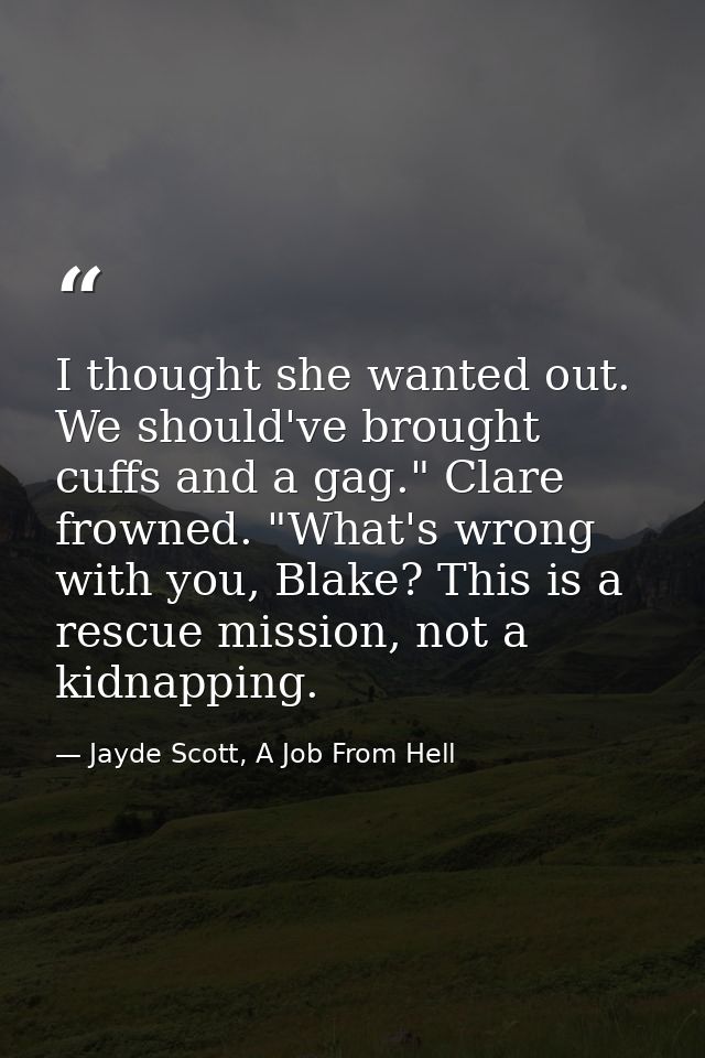 I thought she wanted out. We should've brought cuffs and a gag." Clare frowned. "What's wrong with you, Blake? This is a — Jayde Scott, A Job From Hell