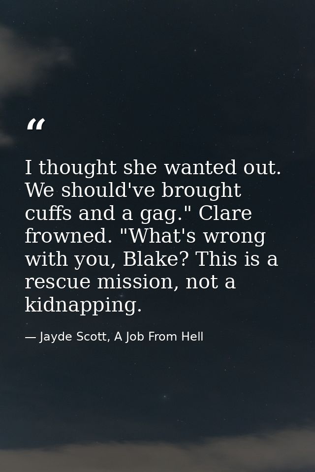 I thought she wanted out. We should've brought cuffs and a gag." Clare frowned. "What's wrong with you, Blake? This is a — Jayde Scott, A Job From Hell