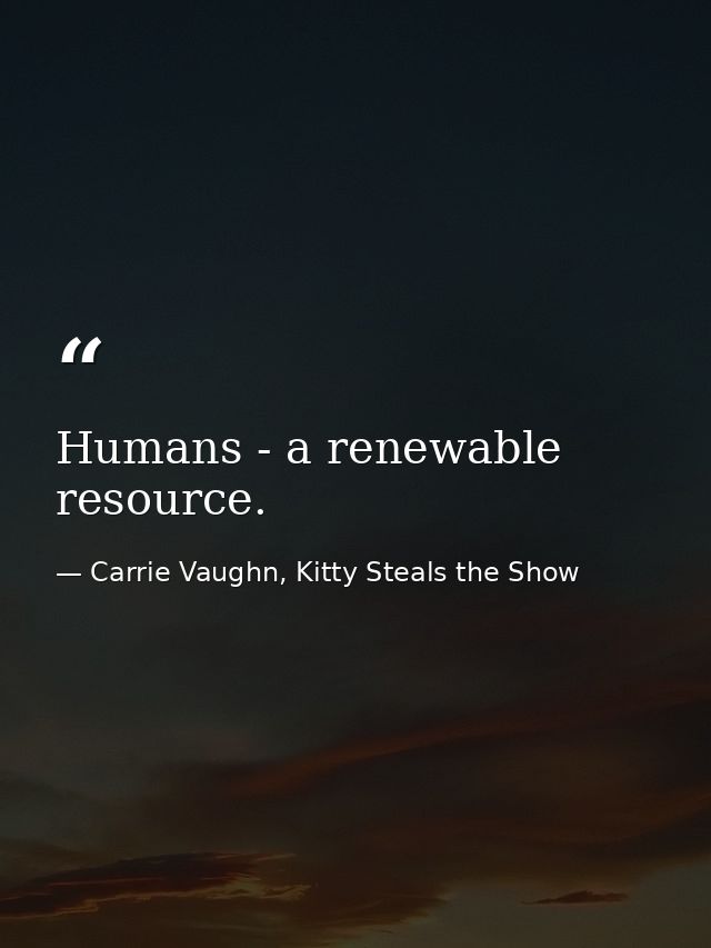 Humans - a renewable resource. — Carrie Vaughn, Kitty Steals the Show