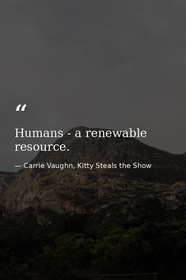 Humans - a renewable resource. — Carrie Vaughn, Kitty Steals the Show