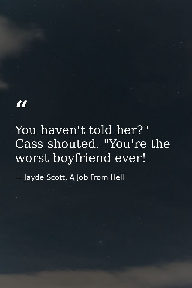You haven't told her?" Cass shouted. "You're the worst boyfriend ever! — Jayde Scott, A Job From Hell