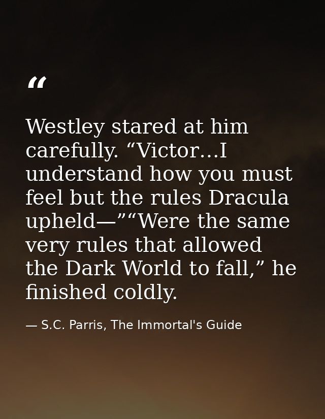 Westley stared at him carefully. “Victor…I understand how you must feel but the rules Dracula upheld—”“Were the same ver — S.C. Parris, The Immortal's Guide