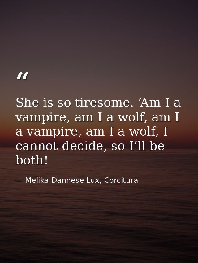 She is so tiresome. ‘Am I a vampire, am I a wolf, am I a vampire, am I a wolf, I cannot decide, so I’ll be both! — Melika Dannese Lux, Corcitura