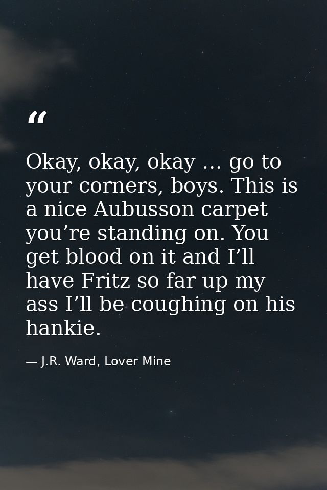 Okay, okay, okay … go to your corners, boys. This is a nice Aubusson carpet you’re standing on. You get blood on it and  — J.R. Ward, Lover Mine