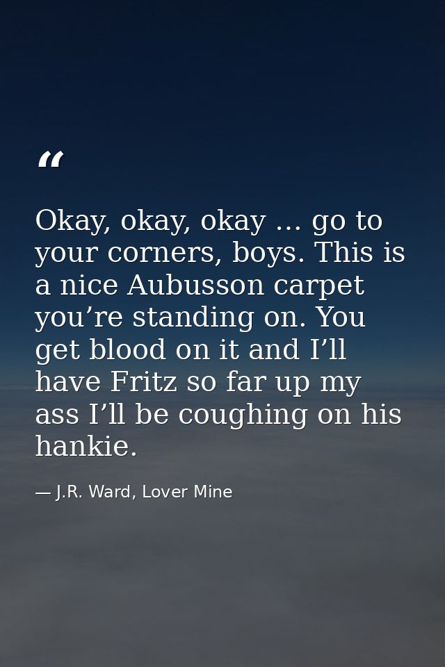 Okay, okay, okay … go to your corners, boys. This is a nice Aubusson carpet you’re standing on. You get blood on it and  — J.R. Ward, Lover Mine