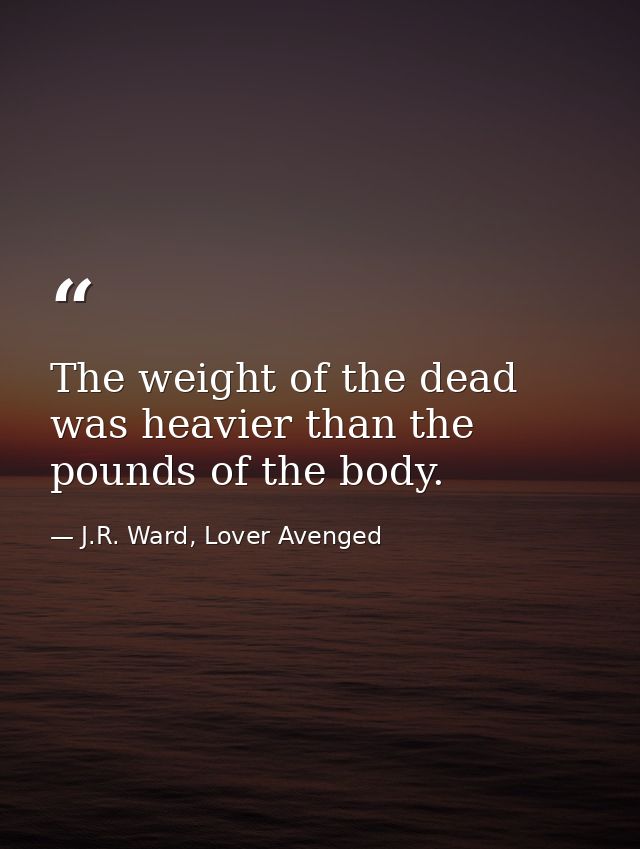 The weight of the dead was heavier than the pounds of the body. — J.R. Ward, Lover Avenged