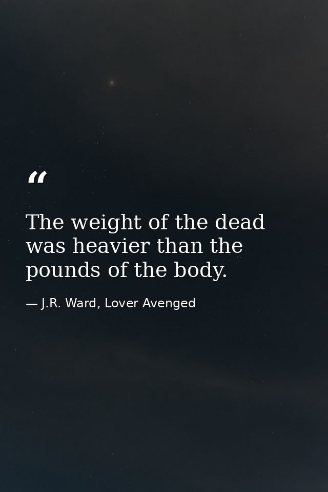 The weight of the dead was heavier than the pounds of the body. — J.R. Ward, Lover Avenged