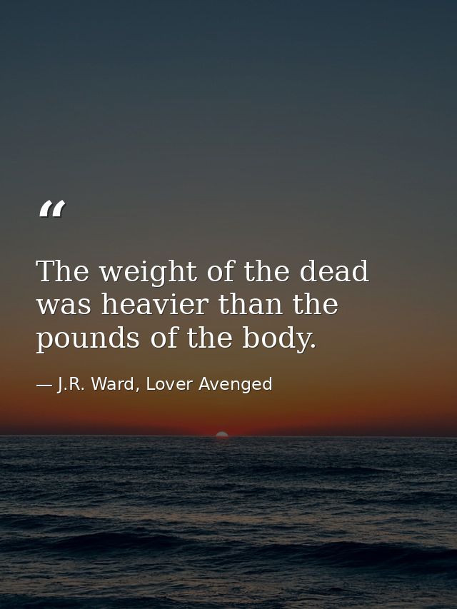 The weight of the dead was heavier than the pounds of the body. — J.R. Ward, Lover Avenged