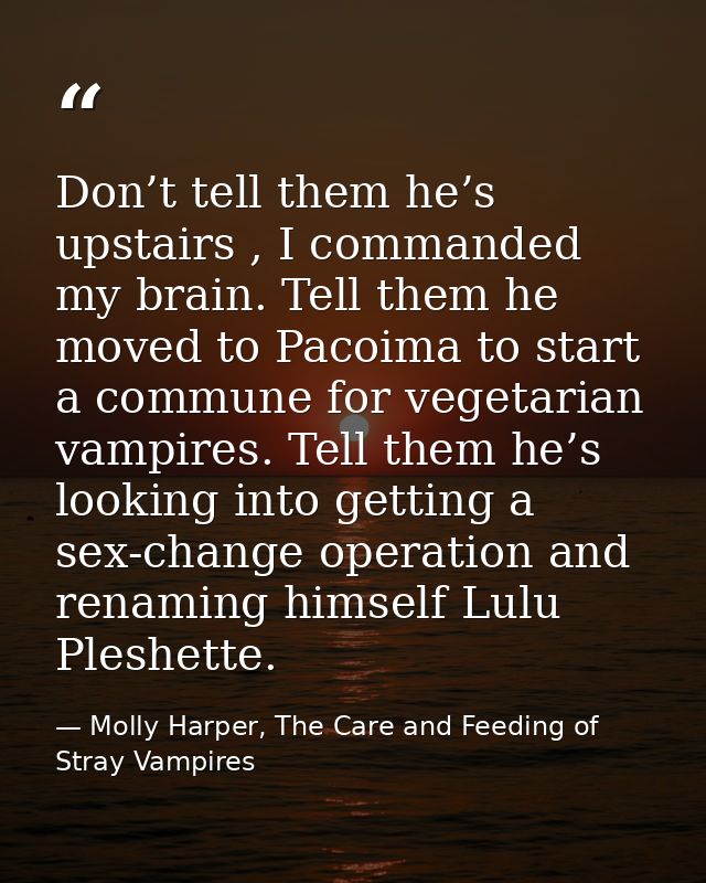 Don’t tell them he’s upstairs , I commanded my brain. Tell them he moved to Pacoima to start a commune for vegetarian va — Molly Harper, The Care and Feeding of Stray Vampires