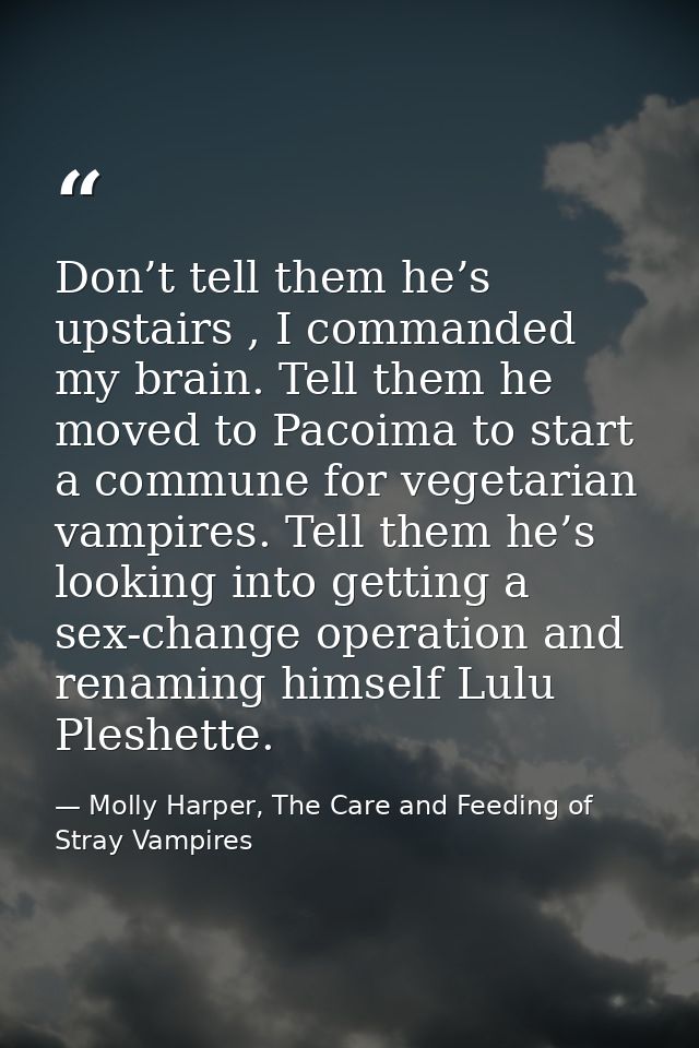 Don’t tell them he’s upstairs , I commanded my brain. Tell them he moved to Pacoima to start a commune for vegetarian va — Molly Harper, The Care and Feeding of Stray Vampires