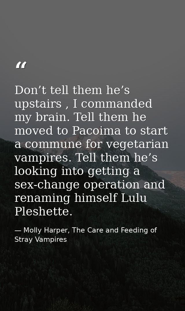Don’t tell them he’s upstairs , I commanded my brain. Tell them he moved to Pacoima to start a commune for vegetarian va — Molly Harper, The Care and Feeding of Stray Vampires
