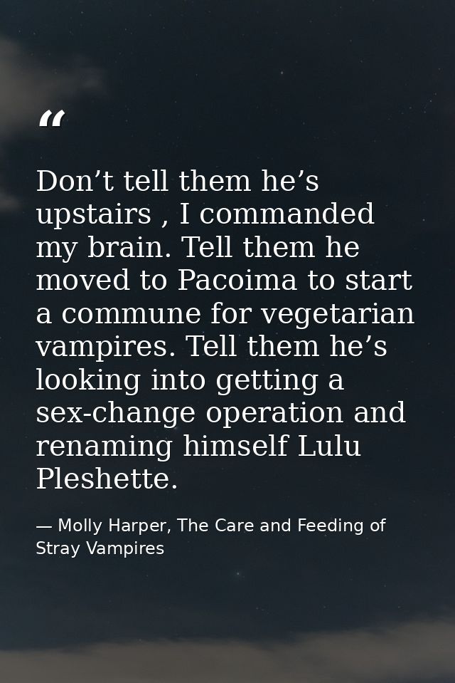Don’t tell them he’s upstairs , I commanded my brain. Tell them he moved to Pacoima to start a commune for vegetarian va — Molly Harper, The Care and Feeding of Stray Vampires