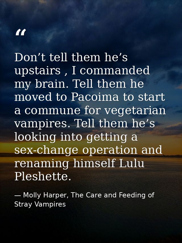 Don’t tell them he’s upstairs , I commanded my brain. Tell them he moved to Pacoima to start a commune for vegetarian va — Molly Harper, The Care and Feeding of Stray Vampires