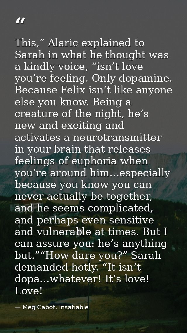 This,” Alaric explained to Sarah in what he thought was a kindly voice, “isn’t love you’re feeling. Only dopamine. Becau — Meg Cabot, Insatiable