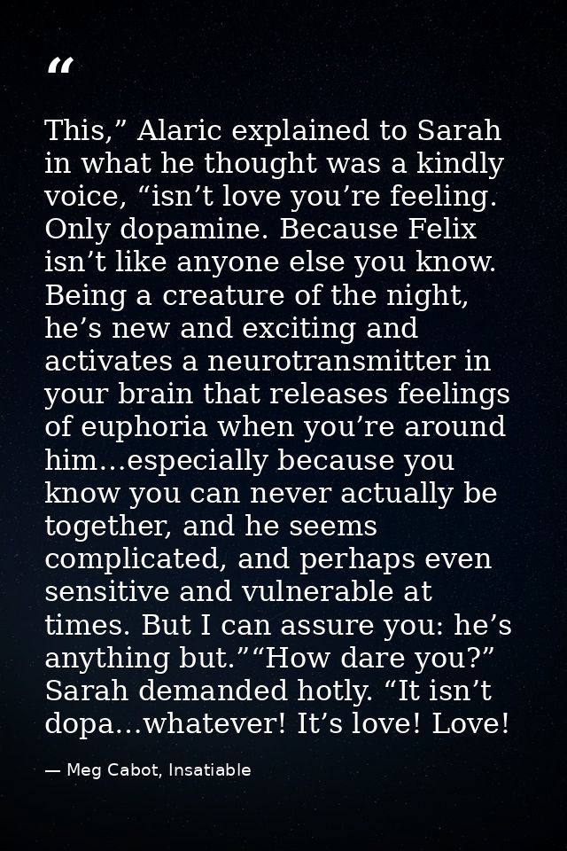 This,” Alaric explained to Sarah in what he thought was a kindly voice, “isn’t love you’re feeling. Only dopamine. Becau — Meg Cabot, Insatiable