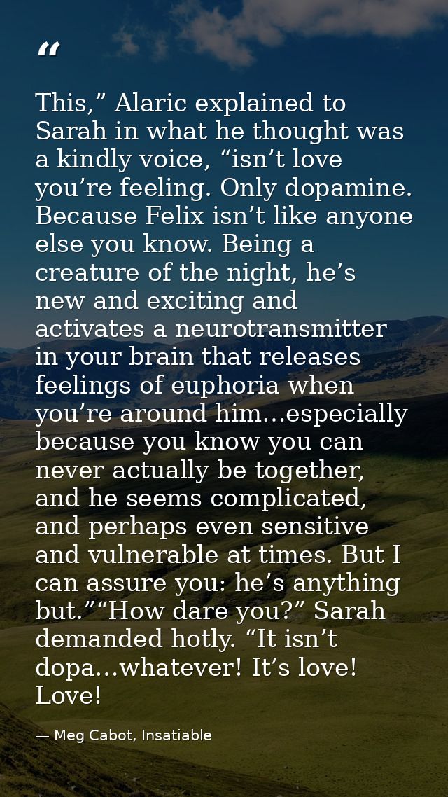 This,” Alaric explained to Sarah in what he thought was a kindly voice, “isn’t love you’re feeling. Only dopamine. Becau — Meg Cabot, Insatiable