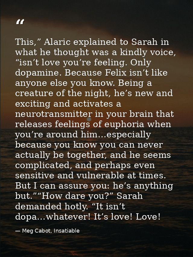 This,” Alaric explained to Sarah in what he thought was a kindly voice, “isn’t love you’re feeling. Only dopamine. Becau — Meg Cabot, Insatiable