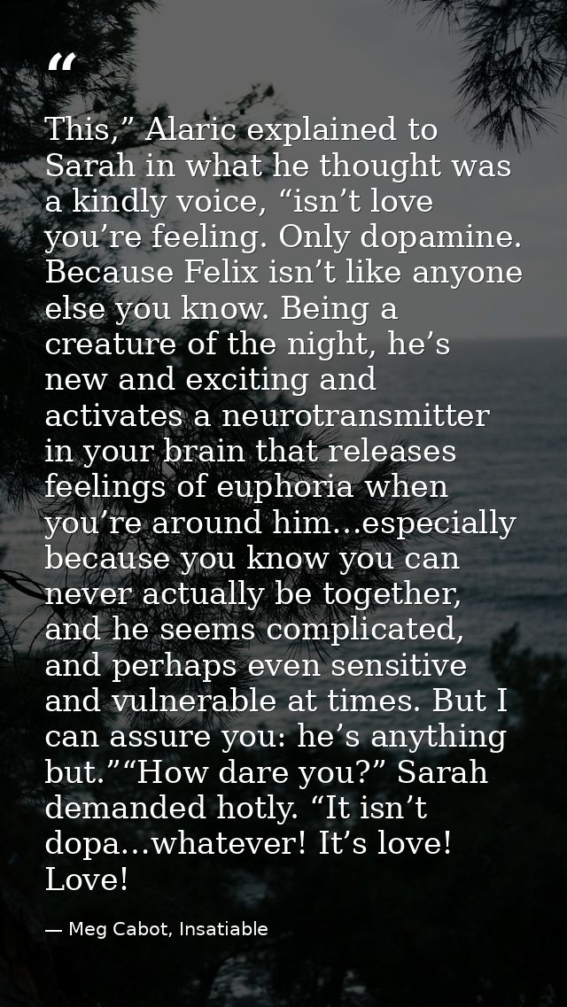 This,” Alaric explained to Sarah in what he thought was a kindly voice, “isn’t love you’re feeling. Only dopamine. Becau — Meg Cabot, Insatiable