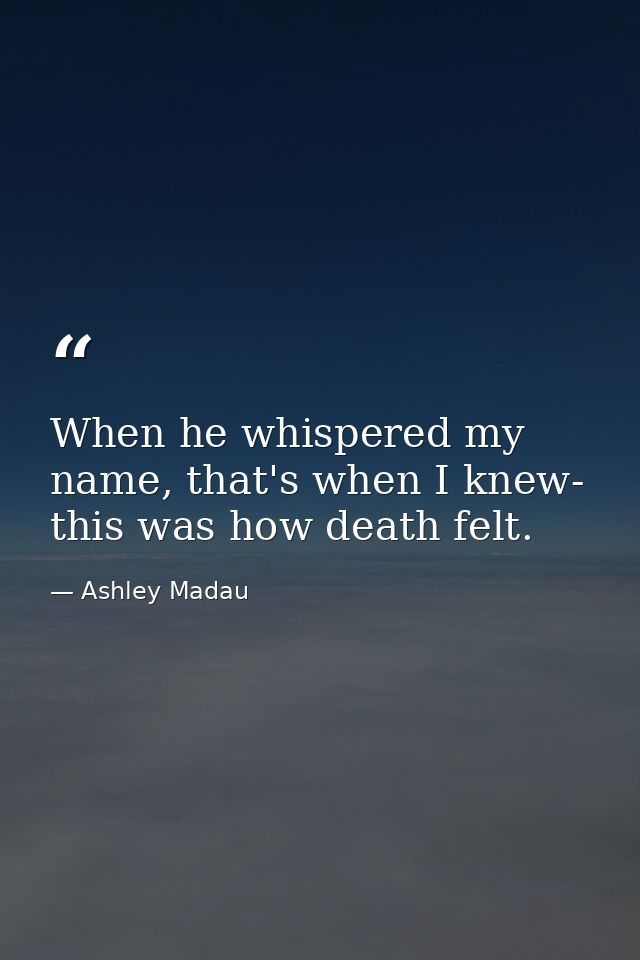 When he whispered my name, that's when I knew- this was how death felt. — Ashley Madau