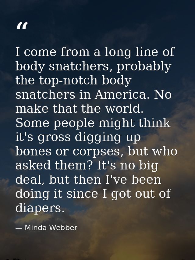 I come from a long line of body snatchers, probably the top-notch body snatchers in America. No make that the world. Som — Minda Webber