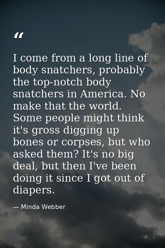 I come from a long line of body snatchers, probably the top-notch body snatchers in America. No make that the world. Som — Minda Webber