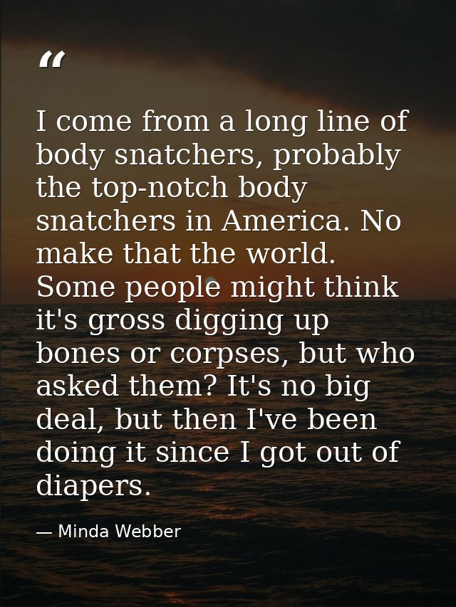 I come from a long line of body snatchers, probably the top-notch body snatchers in America. No make that the world. Som — Minda Webber