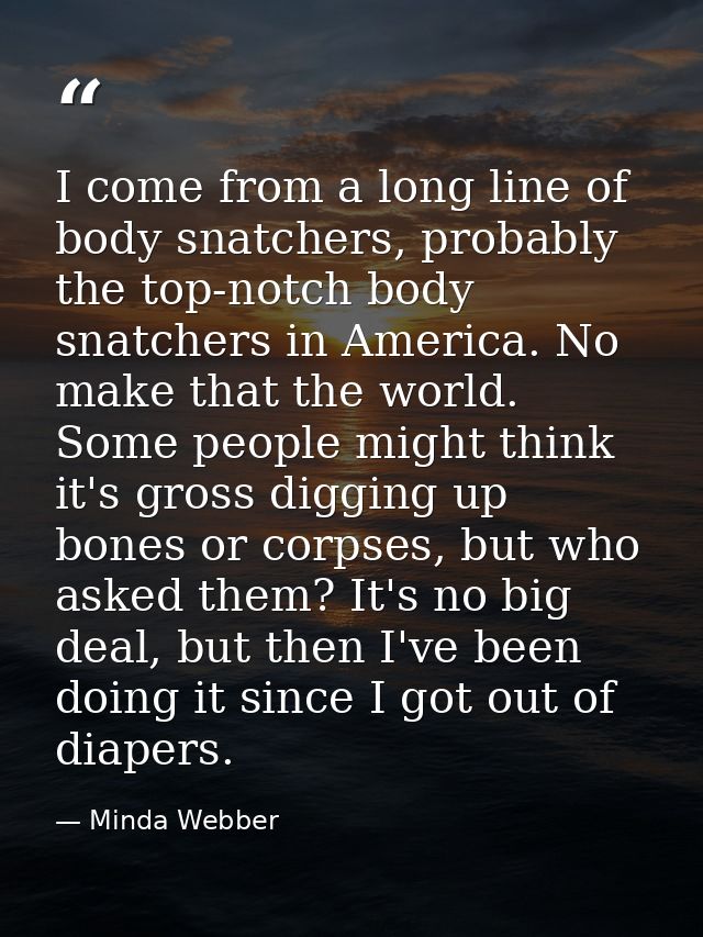I come from a long line of body snatchers, probably the top-notch body snatchers in America. No make that the world. Som — Minda Webber