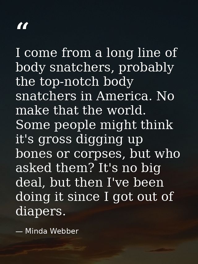 I come from a long line of body snatchers, probably the top-notch body snatchers in America. No make that the world. Som — Minda Webber