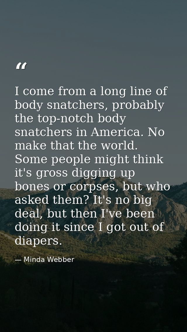 I come from a long line of body snatchers, probably the top-notch body snatchers in America. No make that the world. Som — Minda Webber