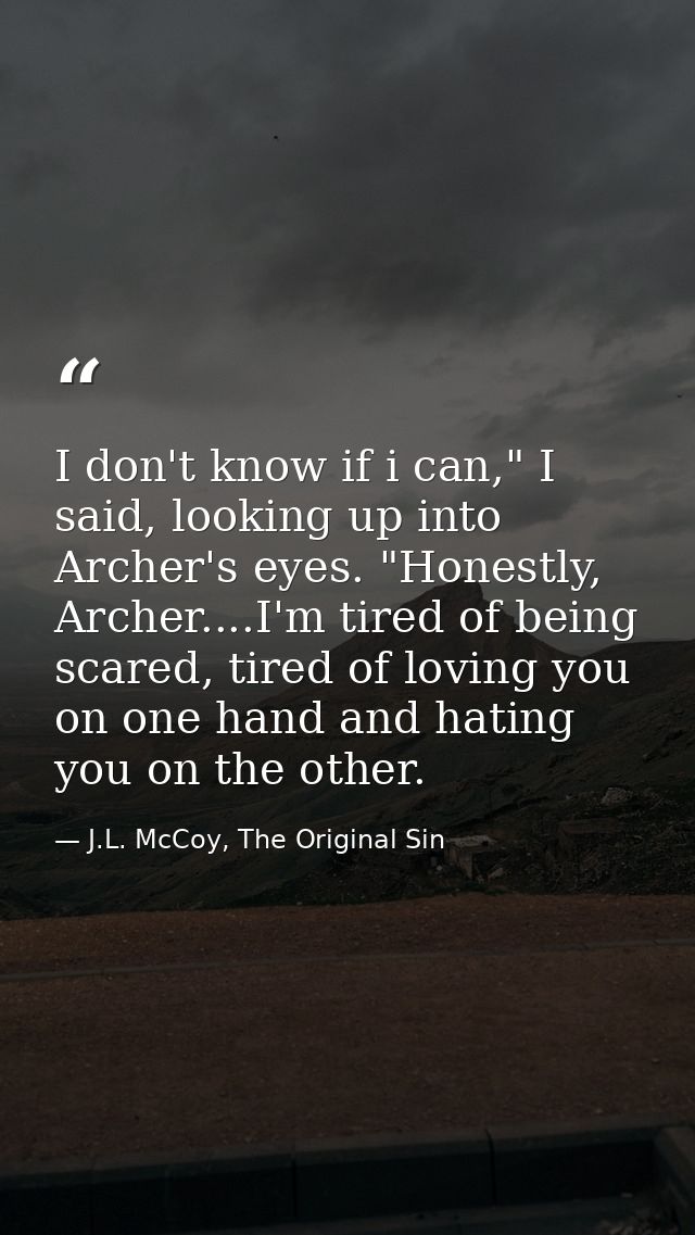 I don't know if i can," I said, looking up into Archer's eyes. "Honestly, Archer....I'm tired of being scared, tired of  — J.L. McCoy, The Original Sin