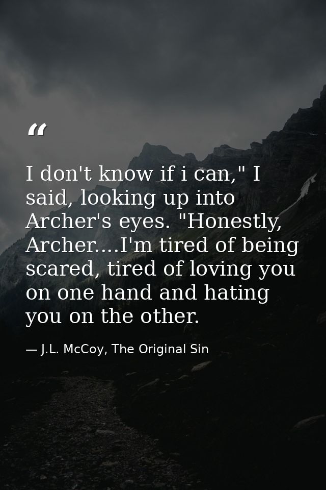 I don't know if i can," I said, looking up into Archer's eyes. "Honestly, Archer....I'm tired of being scared, tired of  — J.L. McCoy, The Original Sin