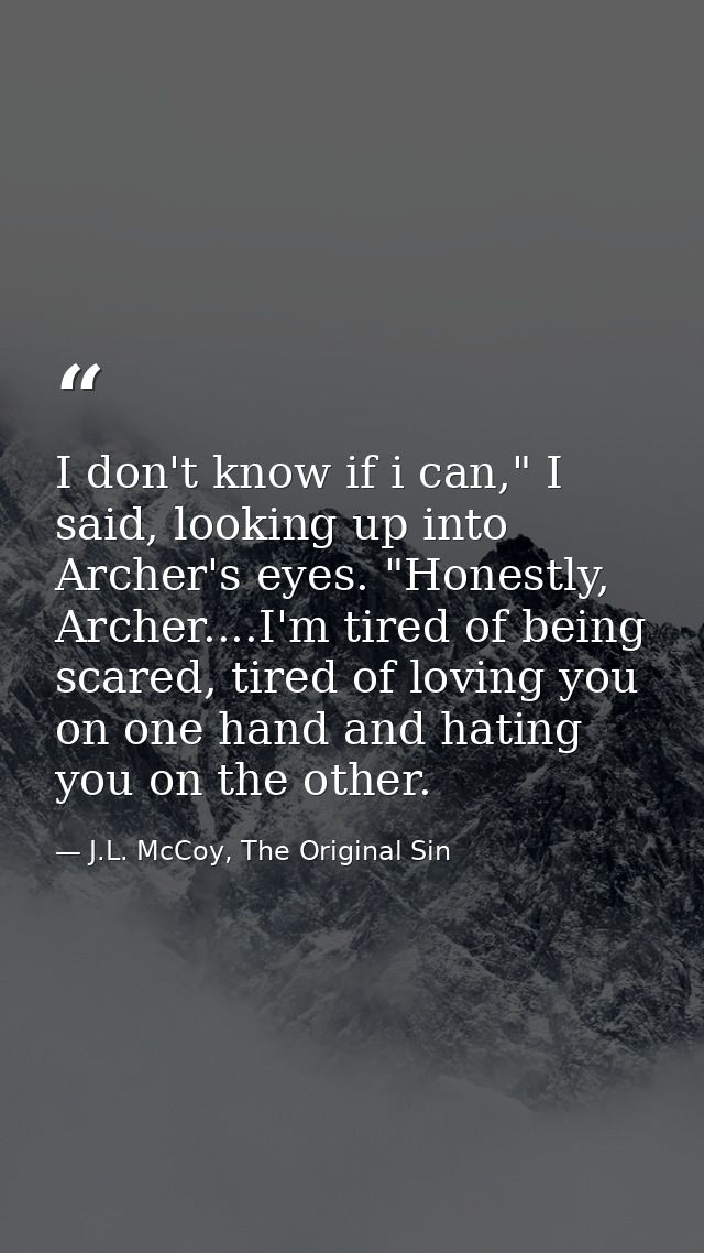 I don't know if i can," I said, looking up into Archer's eyes. "Honestly, Archer....I'm tired of being scared, tired of  — J.L. McCoy, The Original Sin