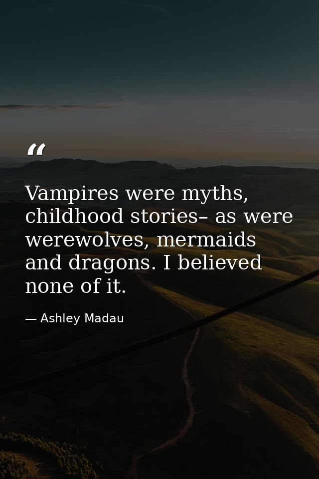 Vampires were myths, childhood stories– as were werewolves, mermaids and dragons. I believed none of it. — Ashley Madau