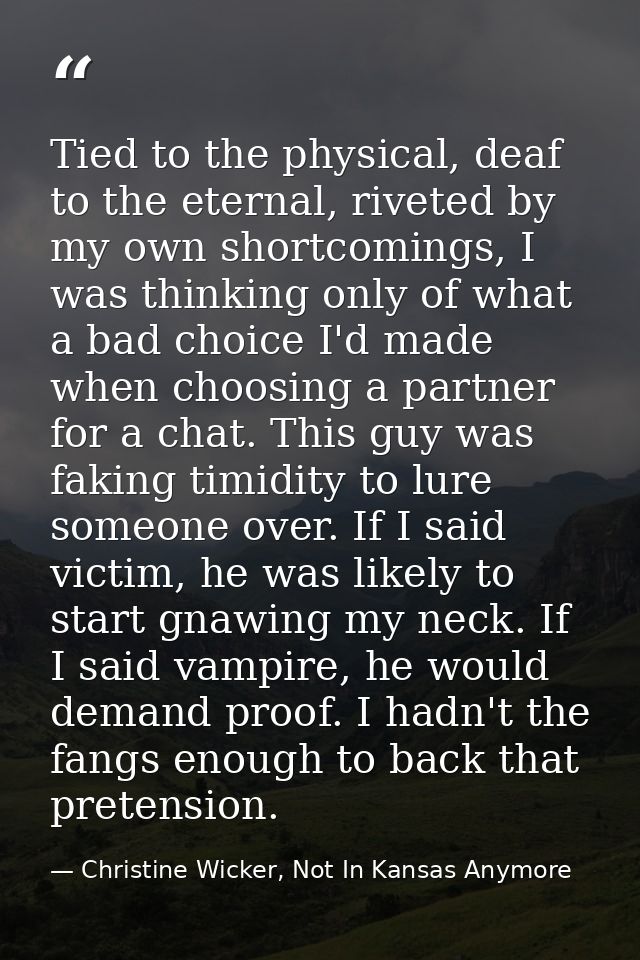 Tied to the physical, deaf to the eternal, riveted by my own shortcomings, I was thinking only of what a bad choice I'd  — Christine Wicker, Not In Kansas Anymore