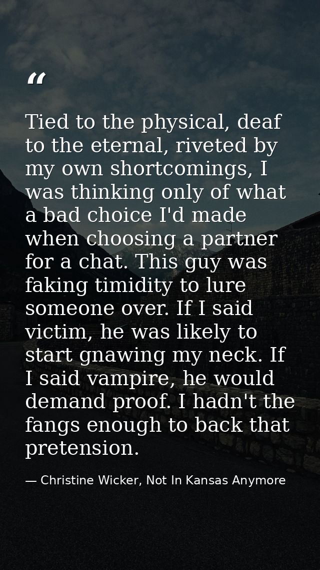 Tied to the physical, deaf to the eternal, riveted by my own shortcomings, I was thinking only of what a bad choice I'd  — Christine Wicker, Not In Kansas Anymore
