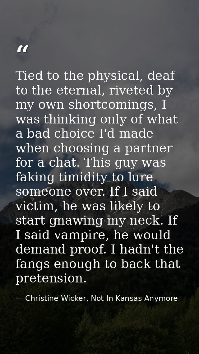 Tied to the physical, deaf to the eternal, riveted by my own shortcomings, I was thinking only of what a bad choice I'd  — Christine Wicker, Not In Kansas Anymore