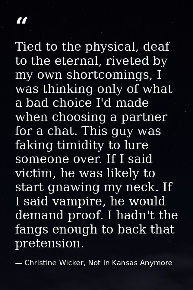Tied to the physical, deaf to the eternal, riveted by my own shortcomings, I was thinking only of what a bad choice I'd  — Christine Wicker, Not In Kansas Anymore