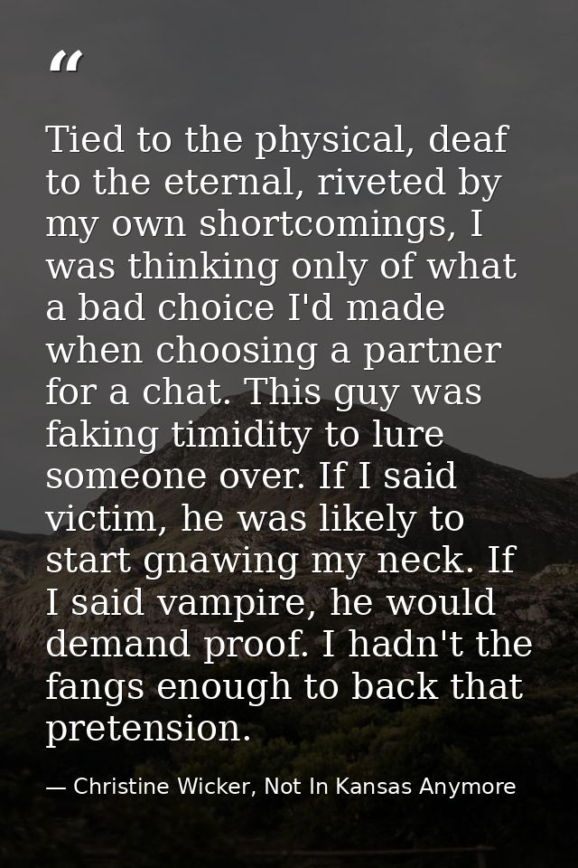 Tied to the physical, deaf to the eternal, riveted by my own shortcomings, I was thinking only of what a bad choice I'd  — Christine Wicker, Not In Kansas Anymore