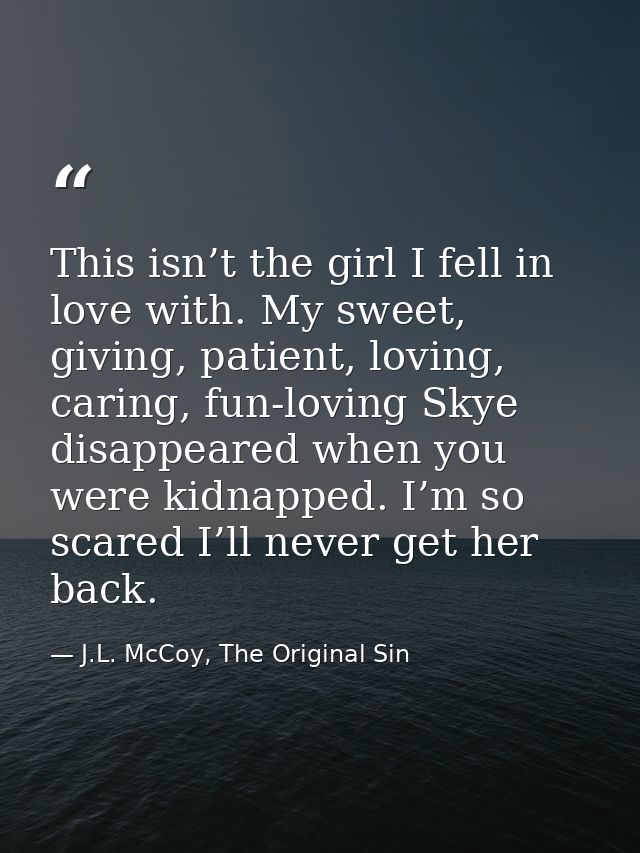 This isn’t the girl I fell in love with. My sweet, giving, patient, loving, caring, fun-loving Skye disappeared when you — J.L. McCoy, The Original Sin
