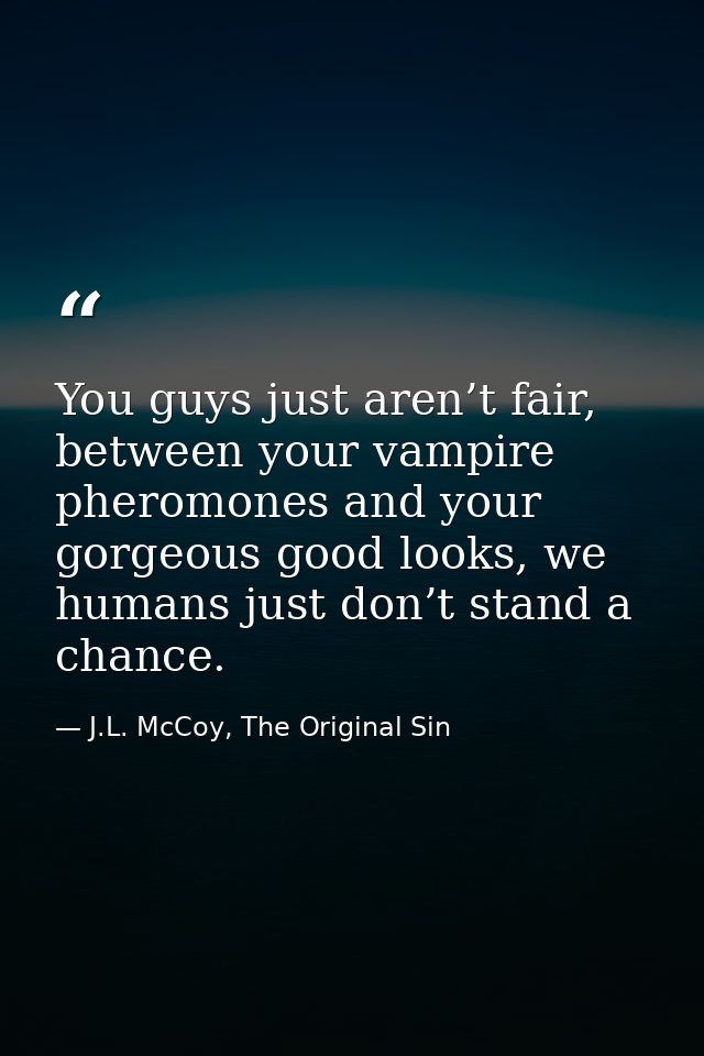 You guys just aren’t fair, between your vampire pheromones and your gorgeous good looks, we humans just don’t stand a ch — J.L. McCoy, The Original Sin