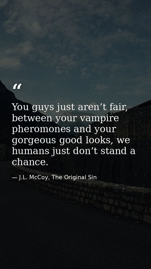 You guys just aren’t fair, between your vampire pheromones and your gorgeous good looks, we humans just don’t stand a ch — J.L. McCoy, The Original Sin