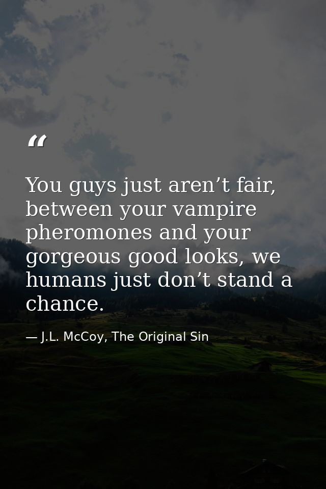 You guys just aren’t fair, between your vampire pheromones and your gorgeous good looks, we humans just don’t stand a ch — J.L. McCoy, The Original Sin