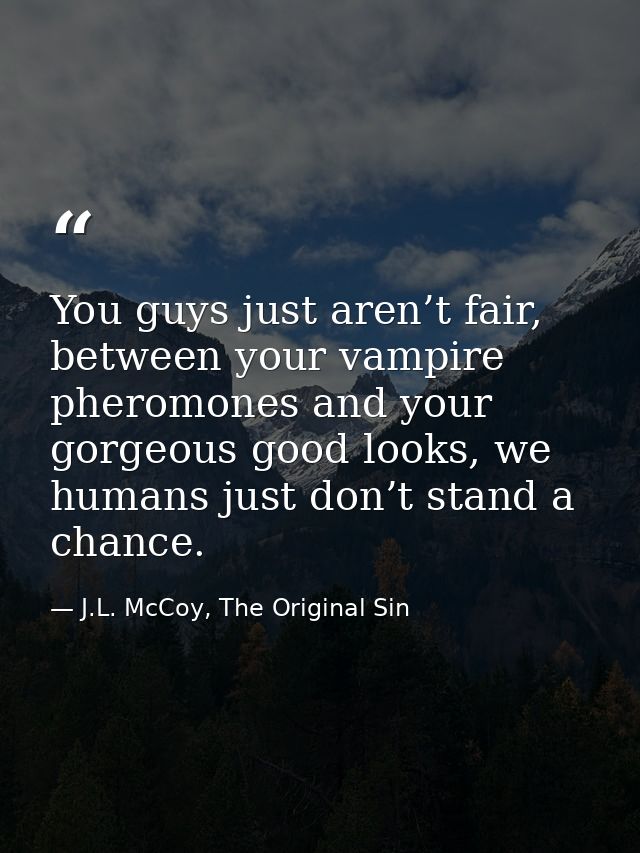 You guys just aren’t fair, between your vampire pheromones and your gorgeous good looks, we humans just don’t stand a ch — J.L. McCoy, The Original Sin
