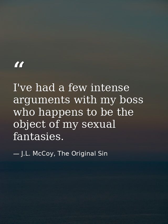 I've had a few intense arguments with my boss who happens to be the object of my sexual fantasies. — J.L. McCoy, The Original Sin