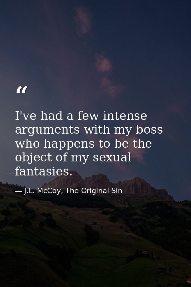 I've had a few intense arguments with my boss who happens to be the object of my sexual fantasies. — J.L. McCoy, The Original Sin