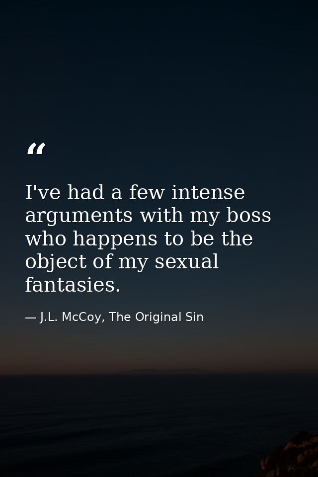 I've had a few intense arguments with my boss who happens to be the object of my sexual fantasies. — J.L. McCoy, The Original Sin