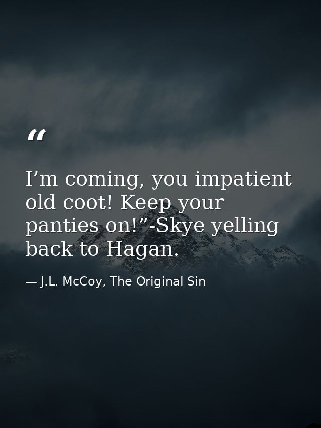 I’m coming, you impatient old coot! Keep your panties on!”-Skye yelling back to Hagan. — J.L. McCoy, The Original Sin