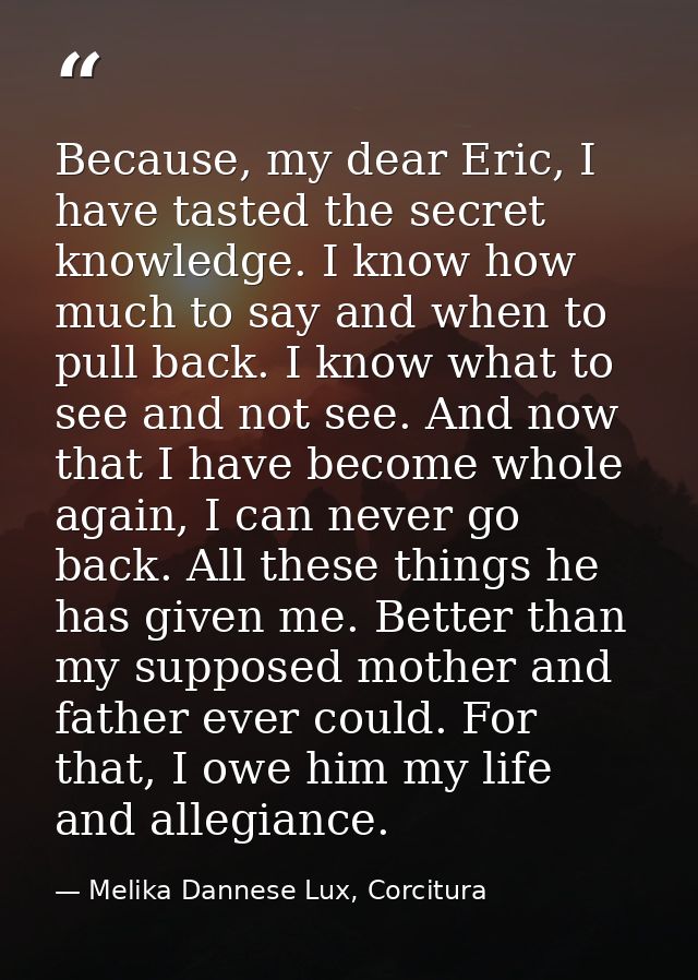 Because, my dear Eric, I have tasted the secret knowledge. I know how much to say and when to pull back. I know what to  — Melika Dannese Lux, Corcitura